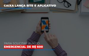 Caixa Lanca Site E Aplicativo Para Solicitar Auxilio Emergencial De Rs 600 Contabilidade Notícias E Artigos Contábeis - Escritório de advocacia no Centro de São Paulo