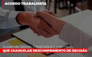 Suspender Acordo Trabalhista E O Mesmo Que Chancelar O Descumprimento Da Decisao Notícias E Artigos Contábeis - Escritório de advocacia no Centro de São Paulo